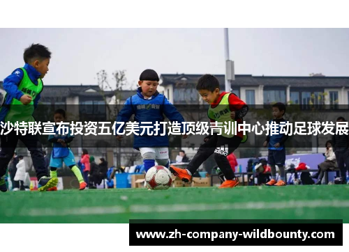 沙特联宣布投资五亿美元打造顶级青训中心推动足球发展