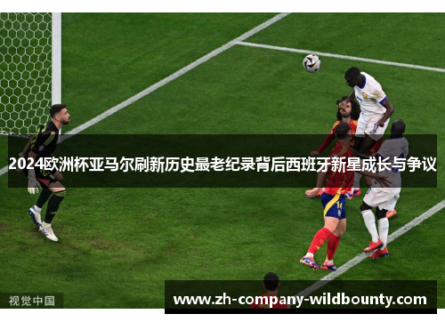 2024欧洲杯亚马尔刷新历史最老纪录背后西班牙新星成长与争议